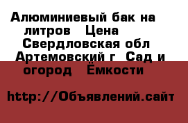 Алюминиевый бак на 30 литров › Цена ­ 300 - Свердловская обл., Артемовский г. Сад и огород » Ёмкости   